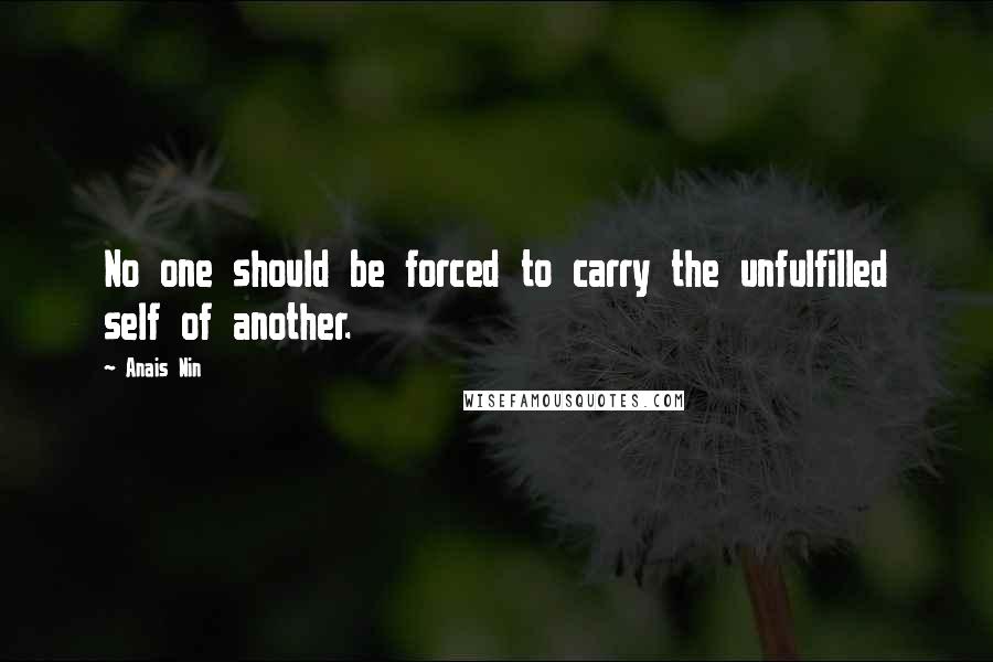 Anais Nin Quotes: No one should be forced to carry the unfulfilled self of another.