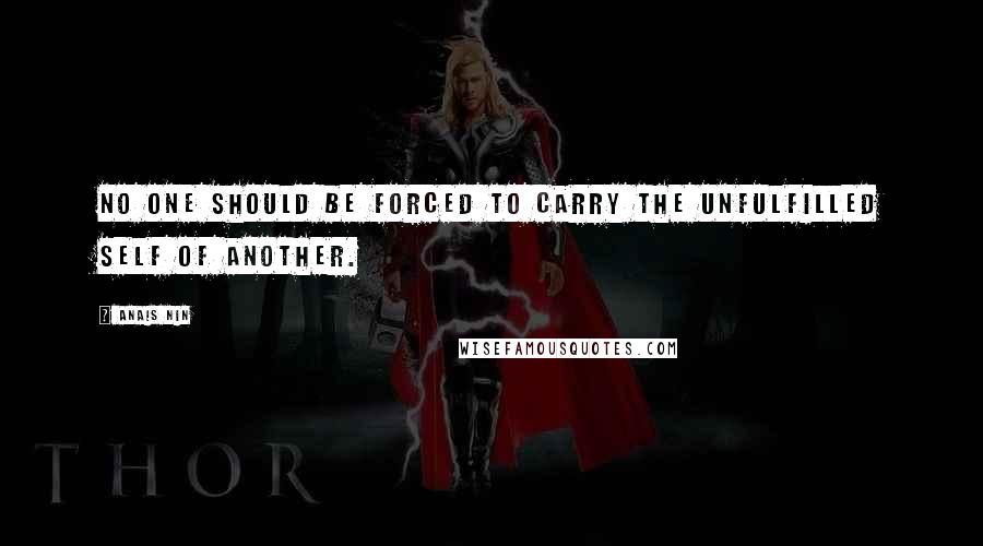 Anais Nin Quotes: No one should be forced to carry the unfulfilled self of another.