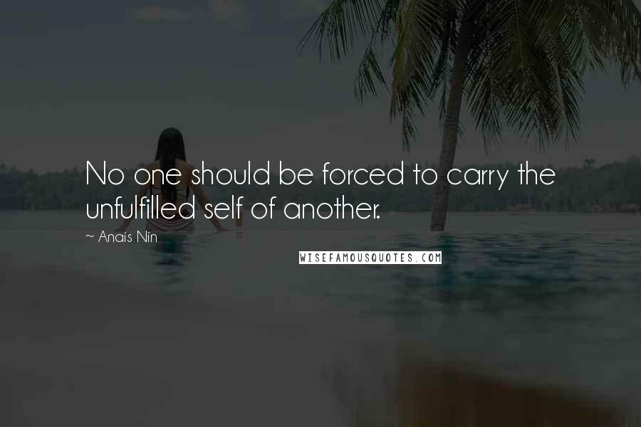 Anais Nin Quotes: No one should be forced to carry the unfulfilled self of another.