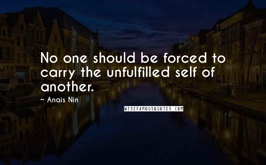 Anais Nin Quotes: No one should be forced to carry the unfulfilled self of another.