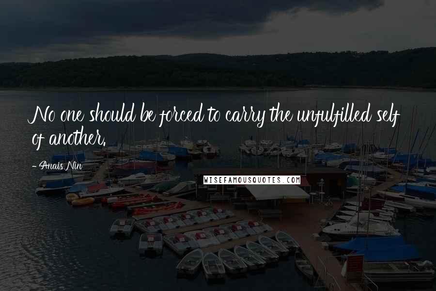 Anais Nin Quotes: No one should be forced to carry the unfulfilled self of another.
