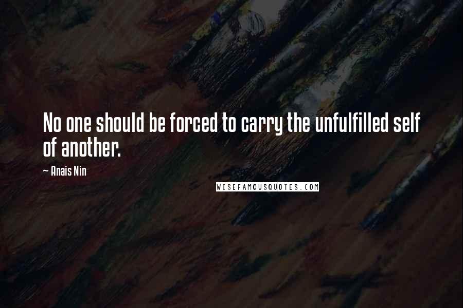 Anais Nin Quotes: No one should be forced to carry the unfulfilled self of another.
