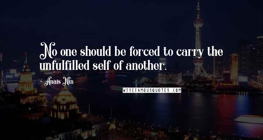 Anais Nin Quotes: No one should be forced to carry the unfulfilled self of another.