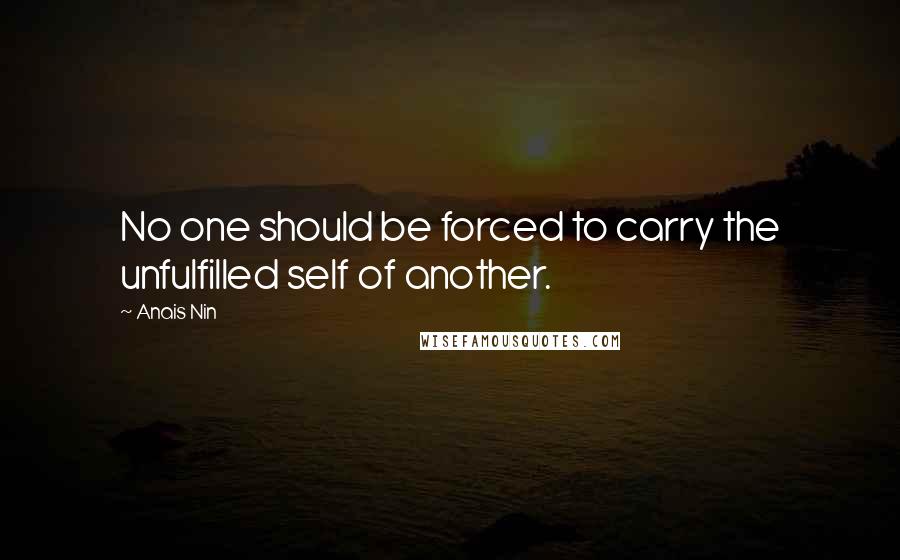 Anais Nin Quotes: No one should be forced to carry the unfulfilled self of another.