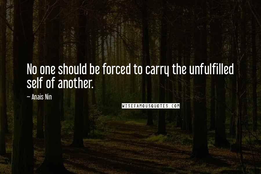 Anais Nin Quotes: No one should be forced to carry the unfulfilled self of another.
