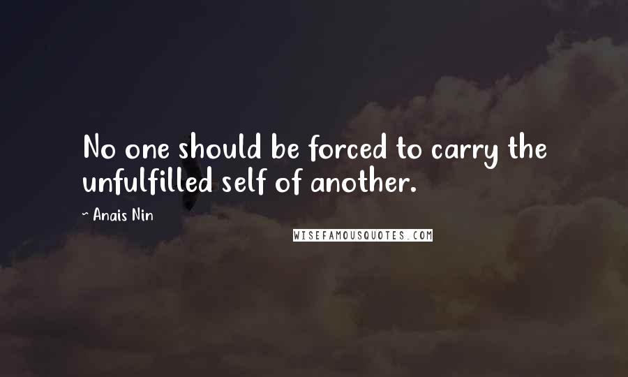 Anais Nin Quotes: No one should be forced to carry the unfulfilled self of another.