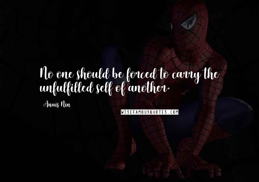 Anais Nin Quotes: No one should be forced to carry the unfulfilled self of another.