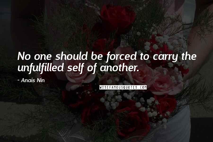 Anais Nin Quotes: No one should be forced to carry the unfulfilled self of another.