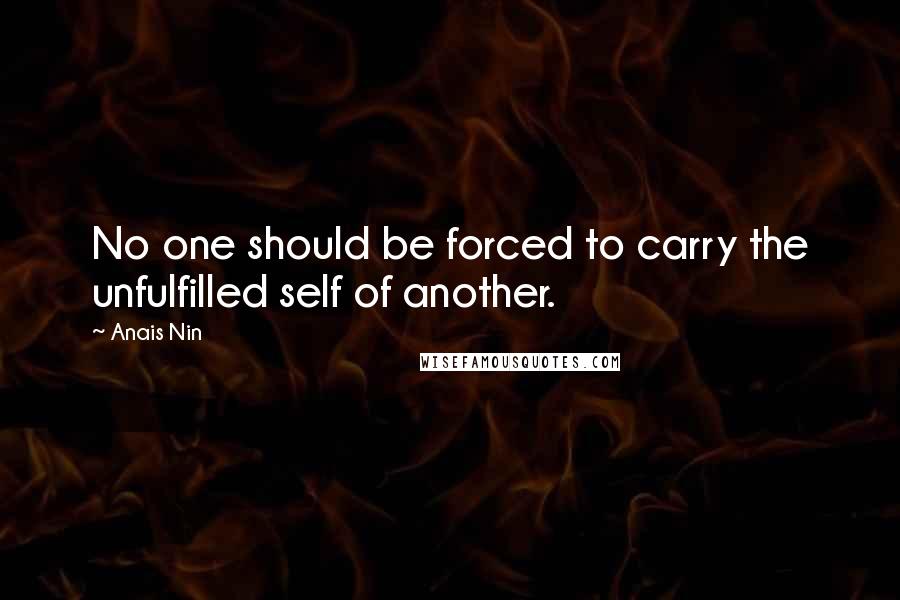 Anais Nin Quotes: No one should be forced to carry the unfulfilled self of another.