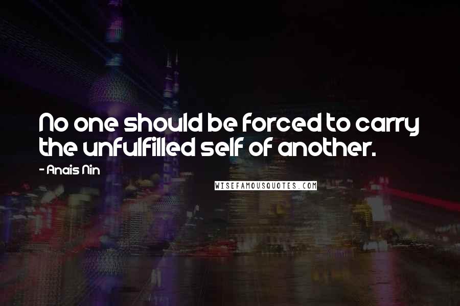 Anais Nin Quotes: No one should be forced to carry the unfulfilled self of another.