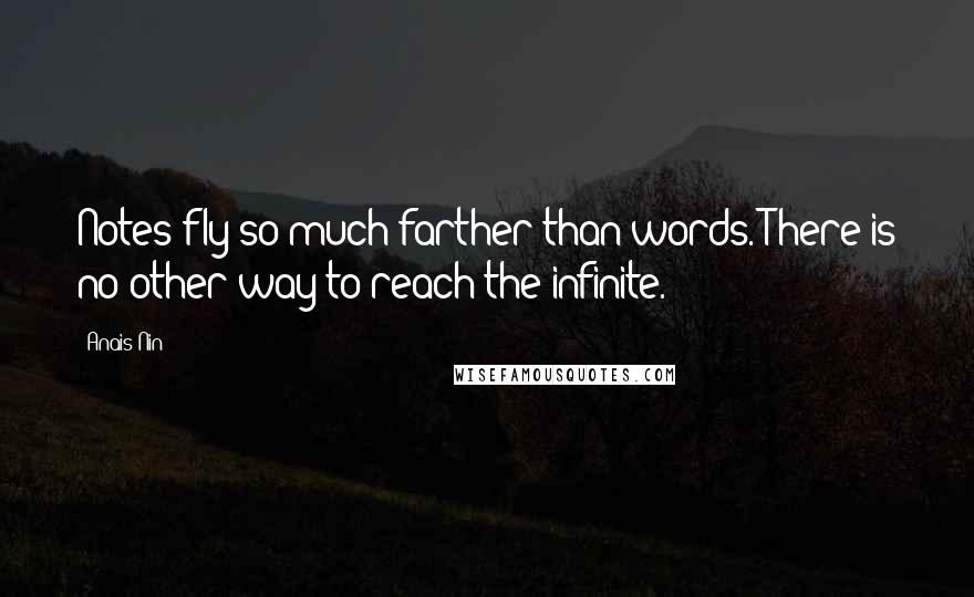 Anais Nin Quotes: Notes fly so much farther than words. There is no other way to reach the infinite.
