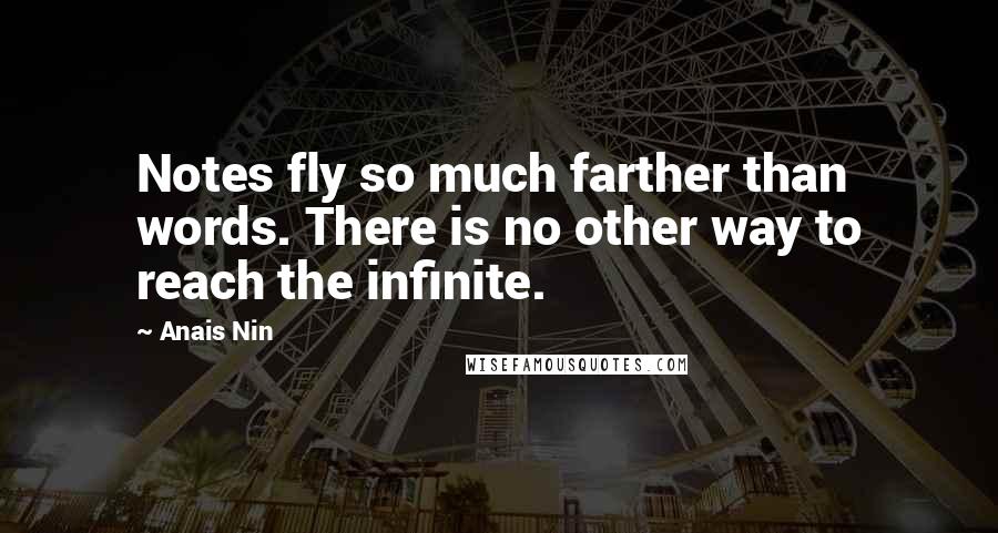 Anais Nin Quotes: Notes fly so much farther than words. There is no other way to reach the infinite.