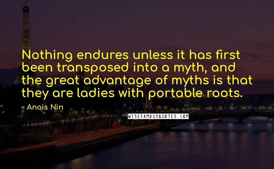 Anais Nin Quotes: Nothing endures unless it has first been transposed into a myth, and the great advantage of myths is that they are ladies with portable roots.