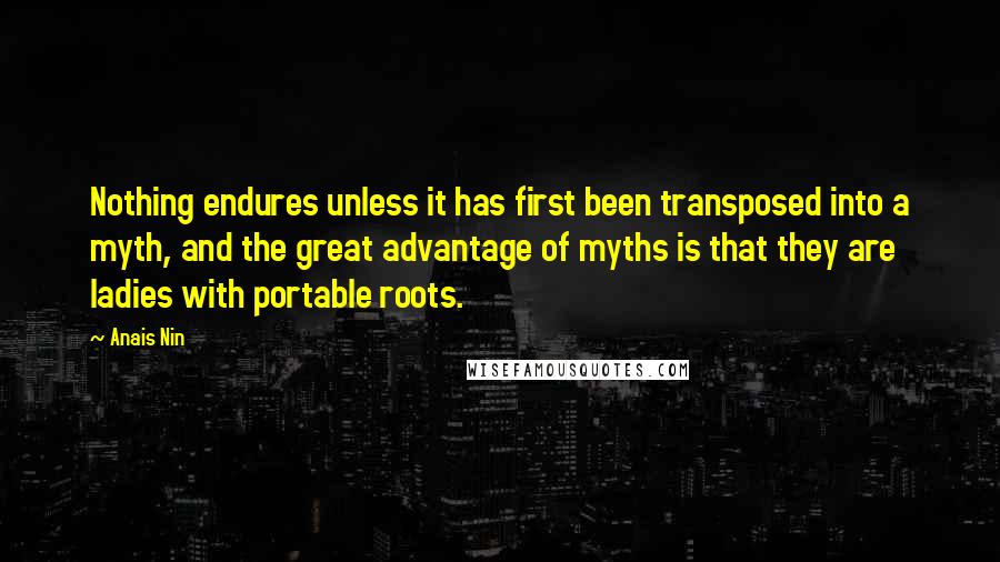 Anais Nin Quotes: Nothing endures unless it has first been transposed into a myth, and the great advantage of myths is that they are ladies with portable roots.