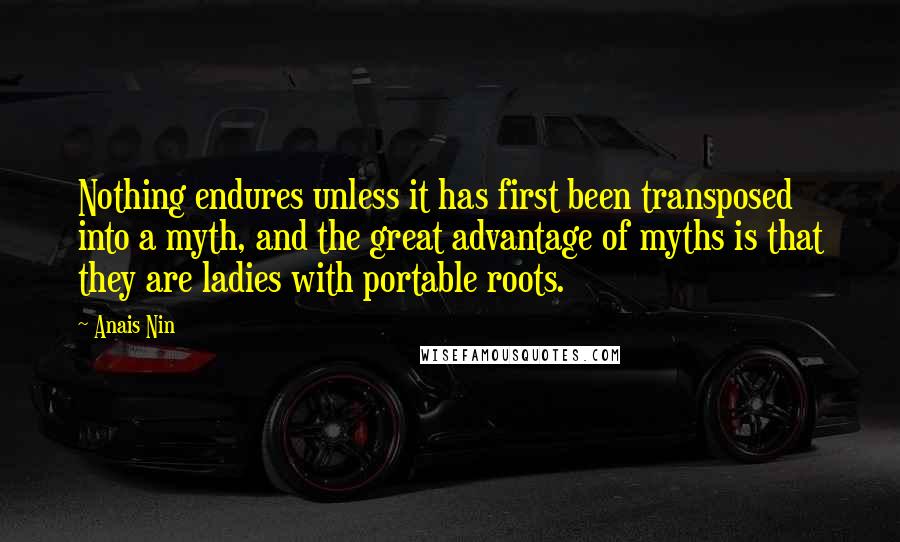 Anais Nin Quotes: Nothing endures unless it has first been transposed into a myth, and the great advantage of myths is that they are ladies with portable roots.