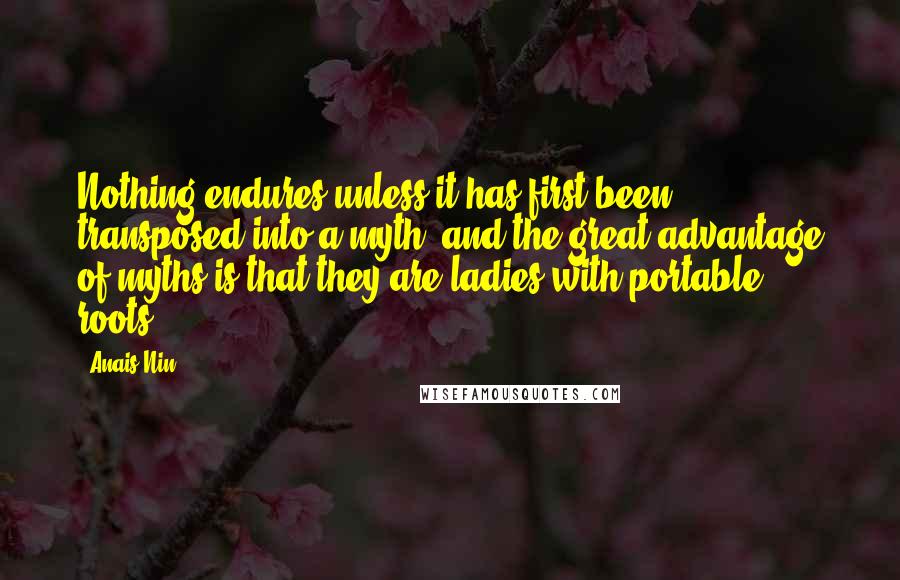 Anais Nin Quotes: Nothing endures unless it has first been transposed into a myth, and the great advantage of myths is that they are ladies with portable roots.