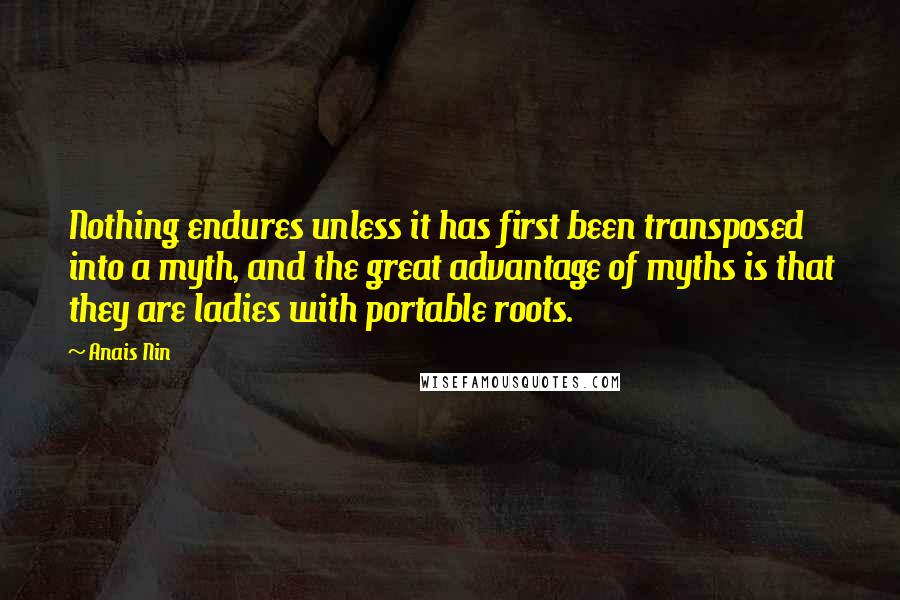 Anais Nin Quotes: Nothing endures unless it has first been transposed into a myth, and the great advantage of myths is that they are ladies with portable roots.