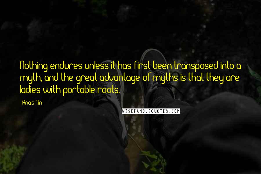 Anais Nin Quotes: Nothing endures unless it has first been transposed into a myth, and the great advantage of myths is that they are ladies with portable roots.