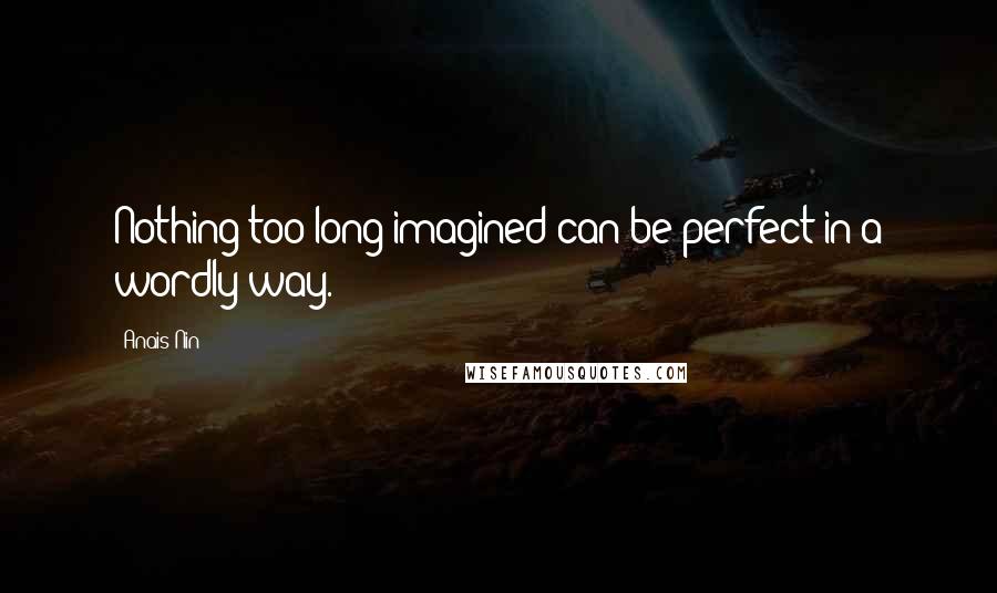 Anais Nin Quotes: Nothing too long imagined can be perfect in a wordly way.
