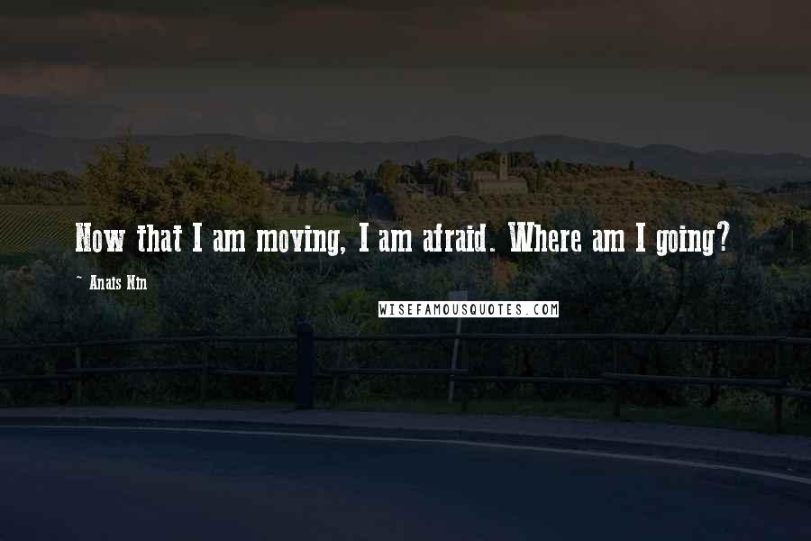 Anais Nin Quotes: Now that I am moving, I am afraid. Where am I going?