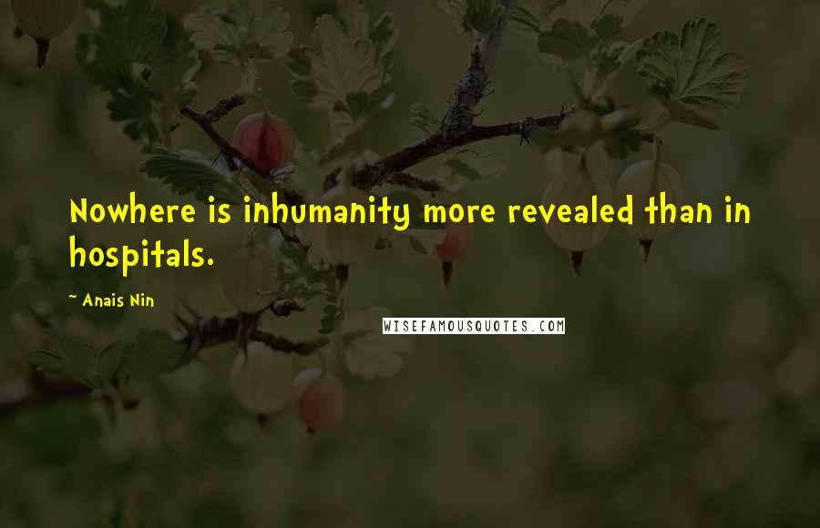 Anais Nin Quotes: Nowhere is inhumanity more revealed than in hospitals.