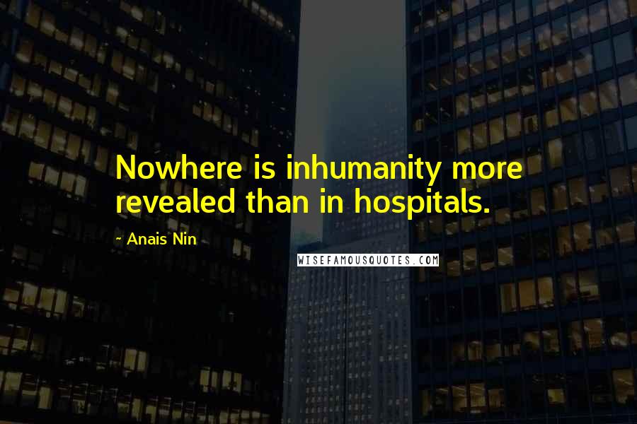 Anais Nin Quotes: Nowhere is inhumanity more revealed than in hospitals.