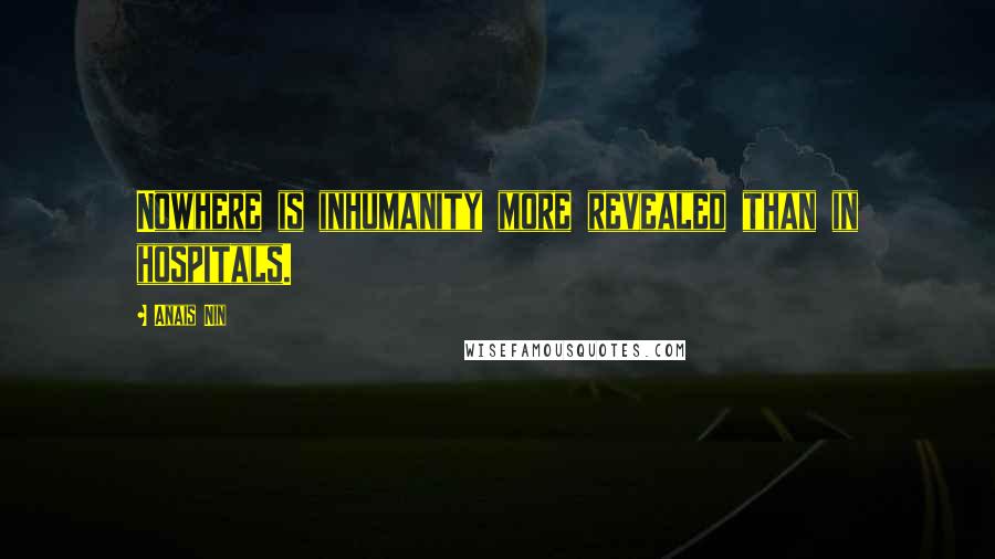 Anais Nin Quotes: Nowhere is inhumanity more revealed than in hospitals.