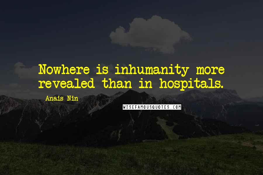 Anais Nin Quotes: Nowhere is inhumanity more revealed than in hospitals.