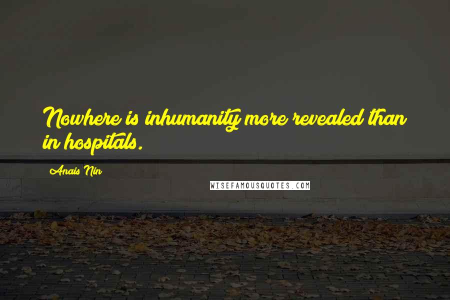 Anais Nin Quotes: Nowhere is inhumanity more revealed than in hospitals.