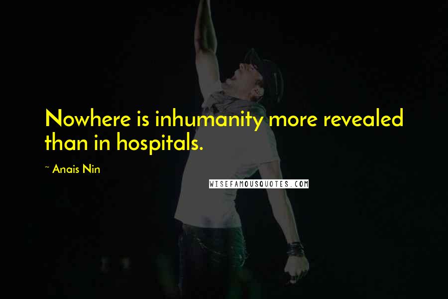 Anais Nin Quotes: Nowhere is inhumanity more revealed than in hospitals.