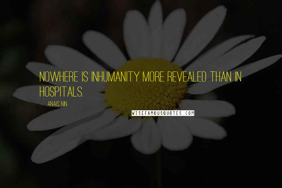 Anais Nin Quotes: Nowhere is inhumanity more revealed than in hospitals.