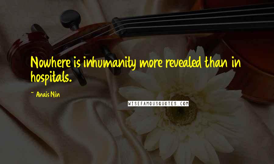 Anais Nin Quotes: Nowhere is inhumanity more revealed than in hospitals.