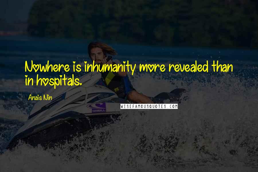 Anais Nin Quotes: Nowhere is inhumanity more revealed than in hospitals.