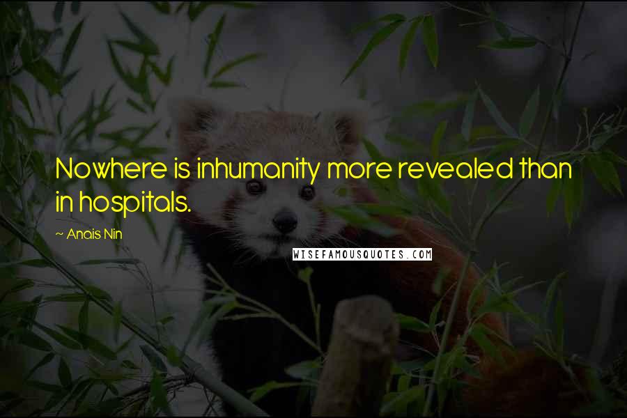 Anais Nin Quotes: Nowhere is inhumanity more revealed than in hospitals.