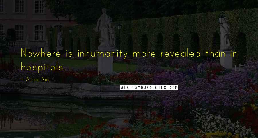 Anais Nin Quotes: Nowhere is inhumanity more revealed than in hospitals.