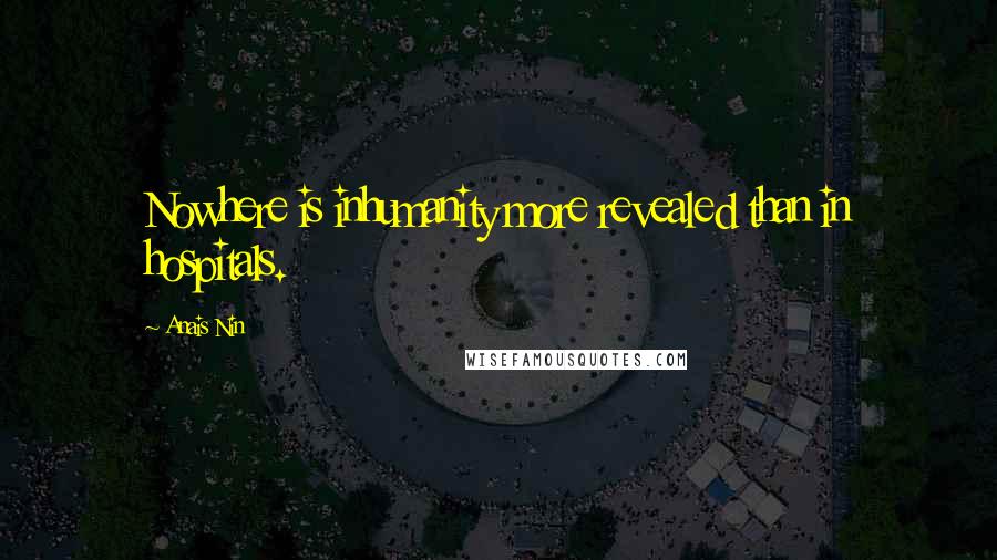 Anais Nin Quotes: Nowhere is inhumanity more revealed than in hospitals.