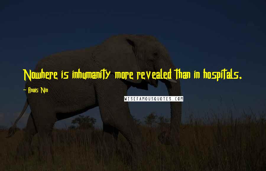 Anais Nin Quotes: Nowhere is inhumanity more revealed than in hospitals.