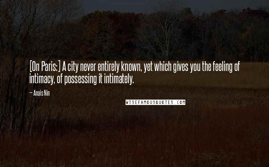 Anais Nin Quotes: [On Paris:] A city never entirely known, yet which gives you the feeling of intimacy, of possessing it intimately.