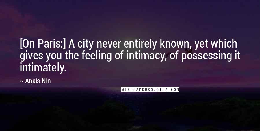 Anais Nin Quotes: [On Paris:] A city never entirely known, yet which gives you the feeling of intimacy, of possessing it intimately.