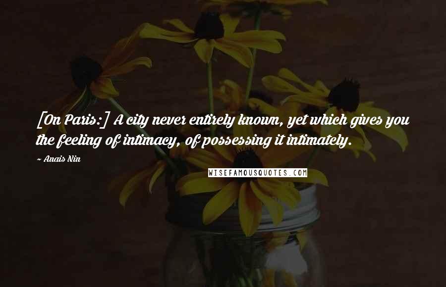 Anais Nin Quotes: [On Paris:] A city never entirely known, yet which gives you the feeling of intimacy, of possessing it intimately.