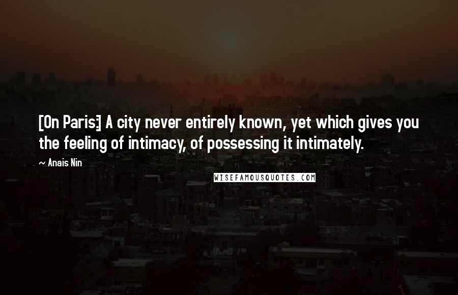 Anais Nin Quotes: [On Paris:] A city never entirely known, yet which gives you the feeling of intimacy, of possessing it intimately.