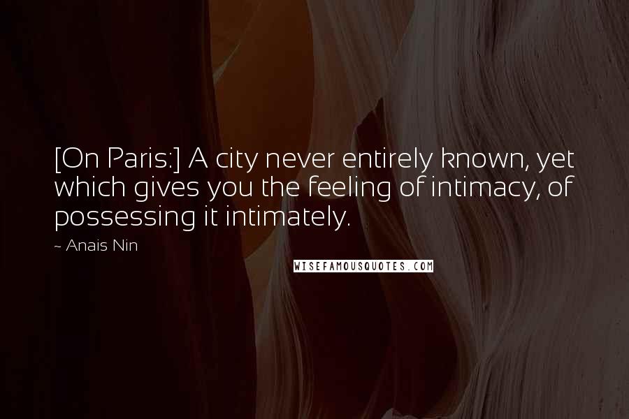 Anais Nin Quotes: [On Paris:] A city never entirely known, yet which gives you the feeling of intimacy, of possessing it intimately.