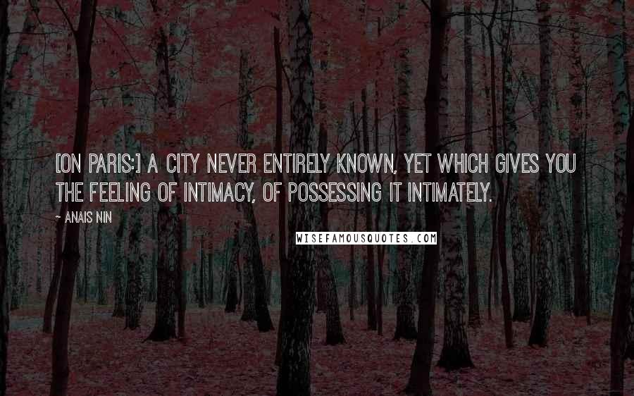 Anais Nin Quotes: [On Paris:] A city never entirely known, yet which gives you the feeling of intimacy, of possessing it intimately.