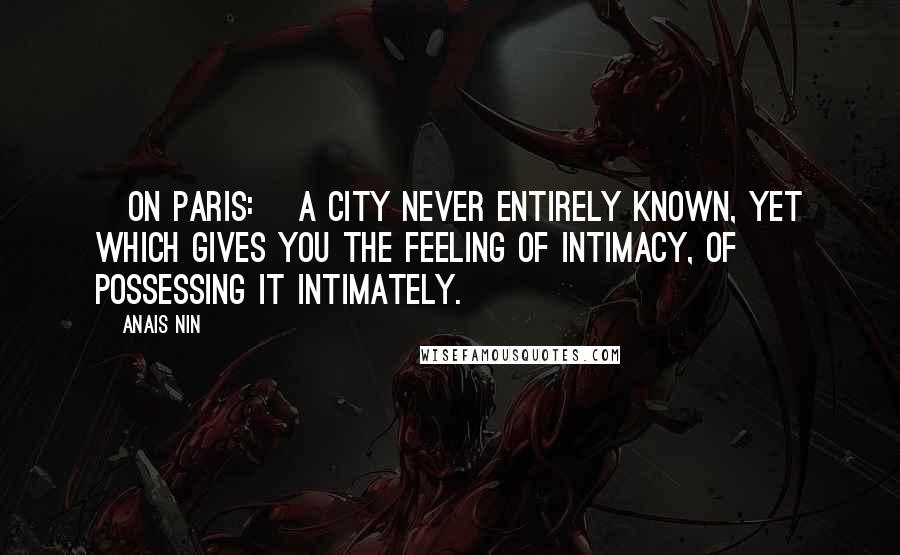 Anais Nin Quotes: [On Paris:] A city never entirely known, yet which gives you the feeling of intimacy, of possessing it intimately.