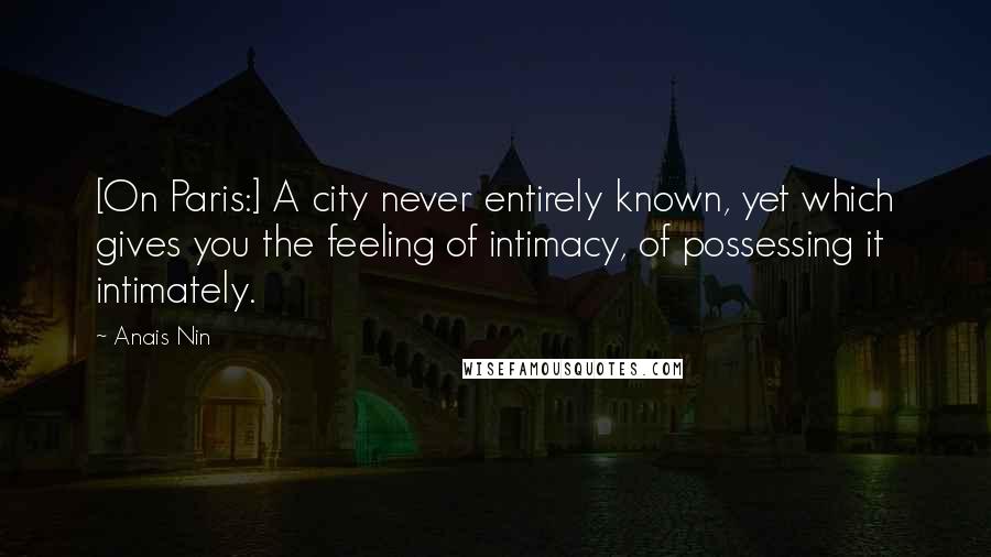 Anais Nin Quotes: [On Paris:] A city never entirely known, yet which gives you the feeling of intimacy, of possessing it intimately.