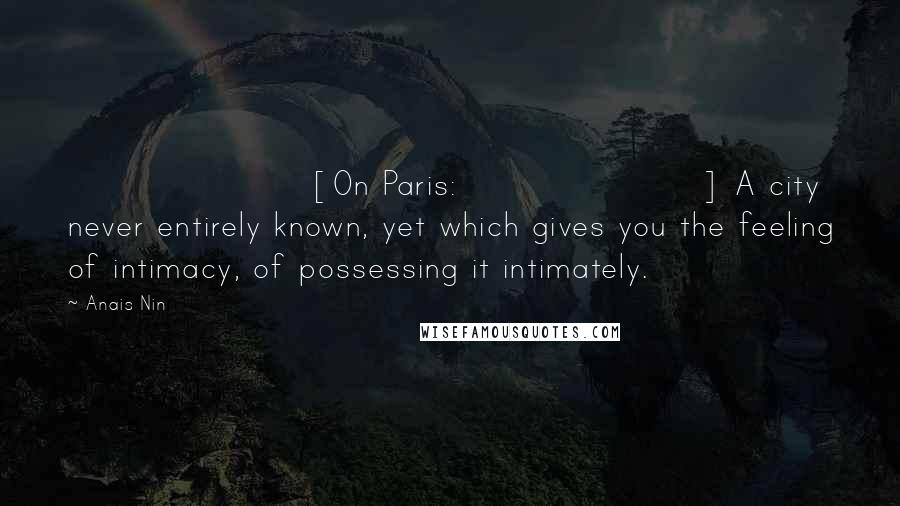 Anais Nin Quotes: [On Paris:] A city never entirely known, yet which gives you the feeling of intimacy, of possessing it intimately.