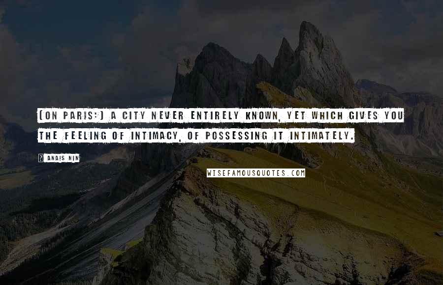 Anais Nin Quotes: [On Paris:] A city never entirely known, yet which gives you the feeling of intimacy, of possessing it intimately.