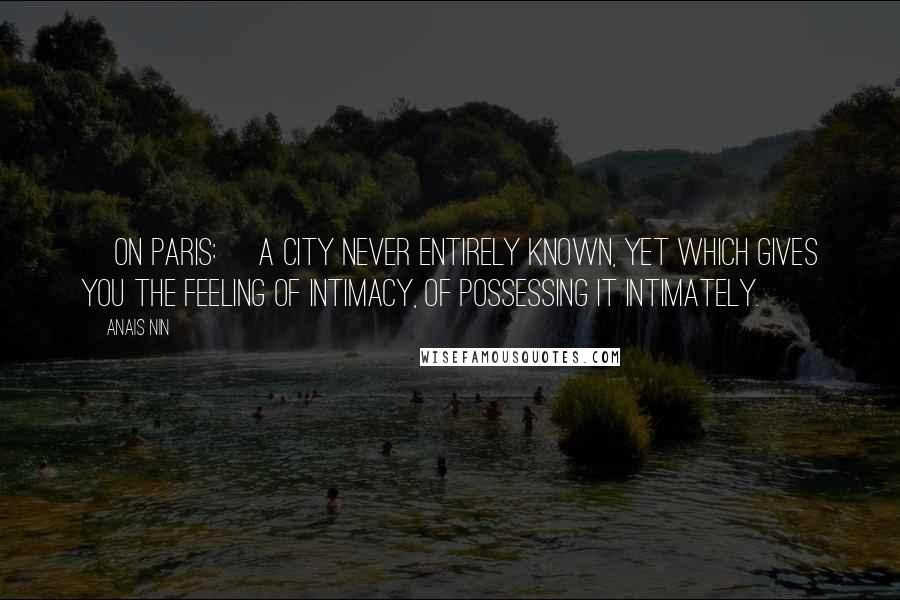 Anais Nin Quotes: [On Paris:] A city never entirely known, yet which gives you the feeling of intimacy, of possessing it intimately.