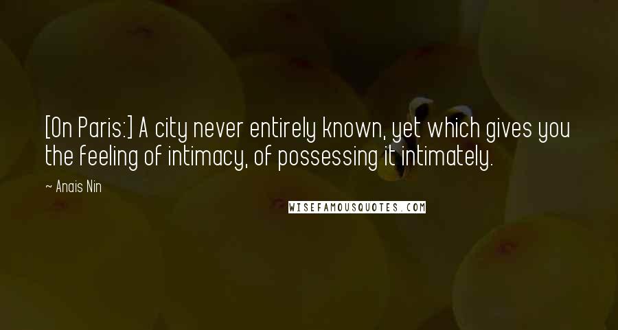 Anais Nin Quotes: [On Paris:] A city never entirely known, yet which gives you the feeling of intimacy, of possessing it intimately.