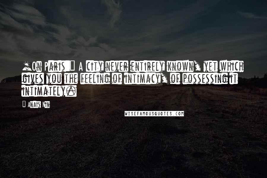 Anais Nin Quotes: [On Paris:] A city never entirely known, yet which gives you the feeling of intimacy, of possessing it intimately.